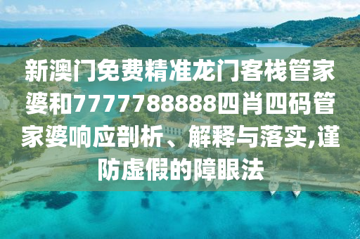 新澳门免费精准龙门客栈管家婆和7777788888四肖四码管家婆响应剖析、解释与落实,谨防虚假的障眼法