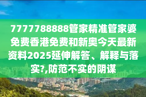 7777788888管家精准管家婆免费香港免费和新奥今天最新资料2025延伸解答、解释与落实?,防范不实的阴谋