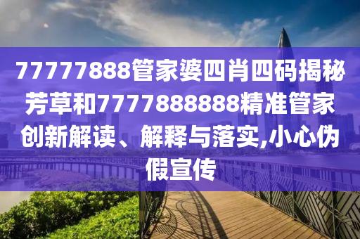 77777888管家婆四肖四码揭秘芳草和7777888888精准管家创新解读、解释与落实,小心伪假宣传