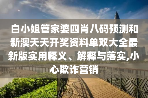 白小姐管家婆四肖八码预测和新澳天天开奖资料单双大全最新版实用释义、解释与落实,小心欺诈营销