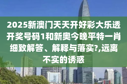 2025新澳门天天开好彩大乐透开奖号码1和新奥今晚平特一肖细致解答、解释与落实?,远离不实的诱惑