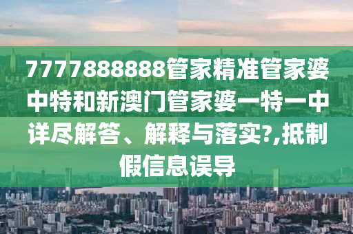 7777888888管家精准管家婆中特和新澳门管家婆一特一中详尽解答、解释与落实?,抵制假信息误导
