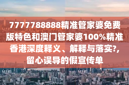 7777788888精准管家婆免费版特色和澳门管家婆100%精准香港深度释义、解释与落实?,留心误导的假宣传单
