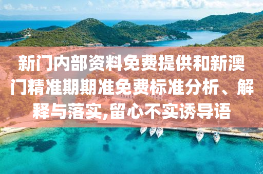新门内部资料免费提供和新澳门精准期期准免费标准分析、解释与落实,留心不实诱导语