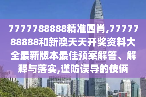 7777788888精准四肖,7777788888和新澳天天开奖资料大全最新版本最佳预案解答、解释与落实,谨防误导的伎俩