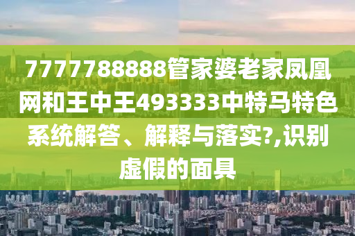 7777788888管家婆老家凤凰网和王中王493333中特马特色系统解答、解释与落实?,识别虚假的面具
