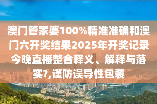 澳门管家婆100%精准准确和澳门六开奖结果2025年开奖记录今晚直播整合释义、解释与落实?,谨防误导性包装