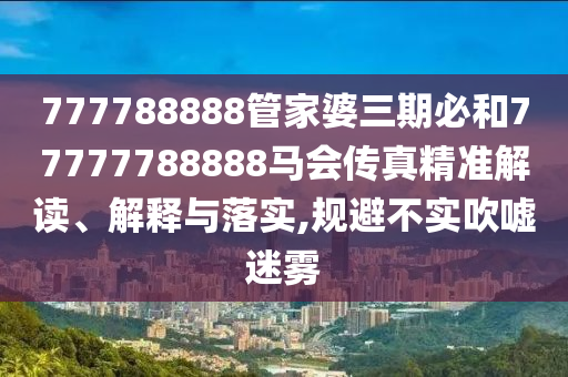 777788888管家婆三期必和77777788888马会传真精准解读、解释与落实,规避不实吹嘘迷雾