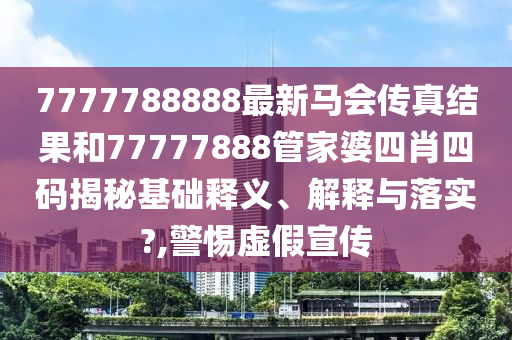 7777788888最新马会传真结果和77777888管家婆四肖四码揭秘基础释义、解释与落实?,警惕虚假宣传