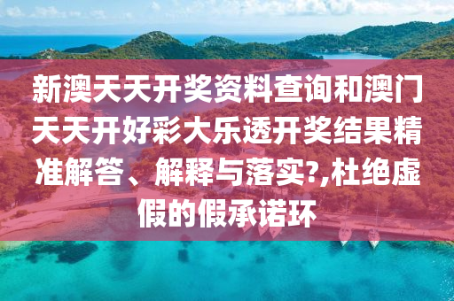 新澳天天开奖资料查询和澳门天天开好彩大乐透开奖结果精准解答、解释与落实?,杜绝虚假的假承诺环