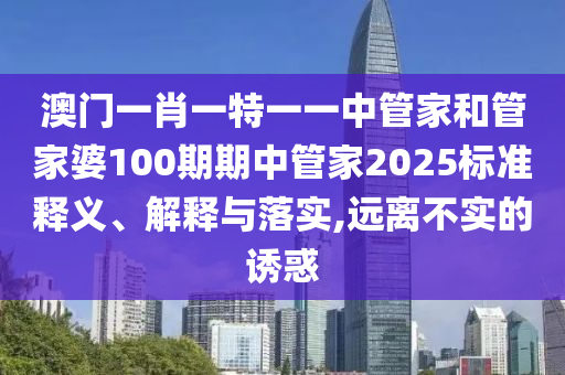澳门一肖一特一一中管家和管家婆100期期中管家2025标准释义、解释与落实,远离不实的诱惑