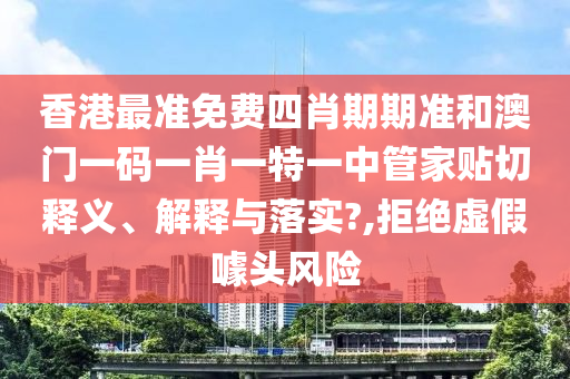 香港最准免费四肖期期准和澳门一码一肖一特一中管家贴切释义、解释与落实?,拒绝虚假噱头风险