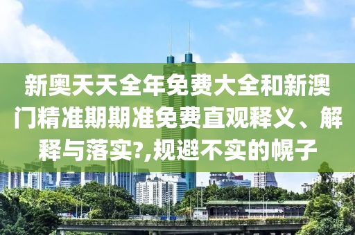 新奥天天全年免费大全和新澳门精准期期准免费直观释义、解释与落实?,规避不实的幌子