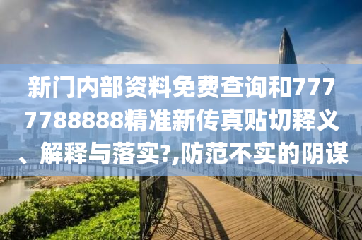 新门内部资料免费查询和7777788888精准新传真贴切释义、解释与落实?,防范不实的阴谋