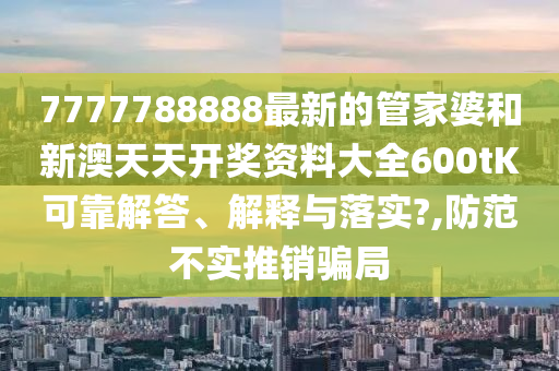 7777788888最新的管家婆和新澳天天开奖资料大全600tK可靠解答、解释与落实?,防范不实推销骗局