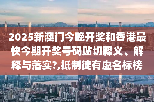 2025新澳门今晚开奖和香港最快今期开奖号码贴切释义、解释与落实?,抵制徒有虚名标榜