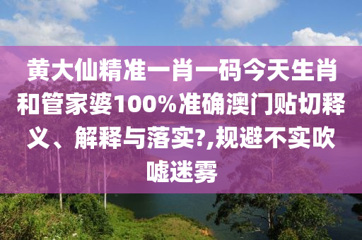 黄大仙精准一肖一码今天生肖和管家婆100%准确澳门贴切释义、解释与落实?,规避不实吹嘘迷雾