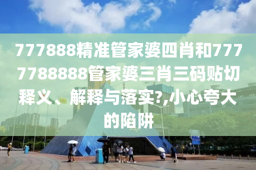 777888精准管家婆四肖和7777788888管家婆三肖三码贴切释义、解释与落实?,小心夸大的陷阱