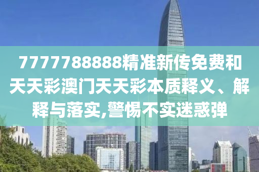 7777788888精准新传免费和天天彩澳门天天彩本质释义、解释与落实,警惕不实迷惑弹