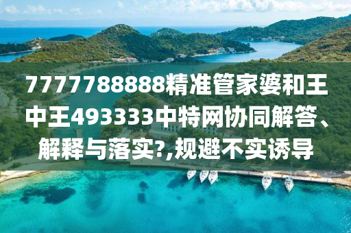 7777788888精准管家婆和王中王493333中特网协同解答、解释与落实?,规避不实诱导