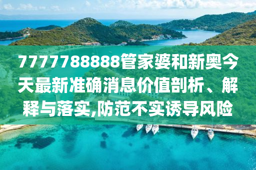 7777788888管家婆和新奥今天最新准确消息价值剖析、解释与落实,防范不实诱导风险