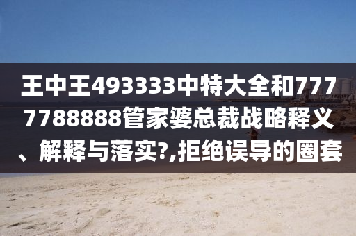 王中王493333中特大全和7777788888管家婆总裁战略释义、解释与落实?,拒绝误导的圈套