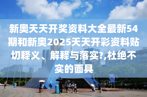 新奥天天开奖资料大全最新54期和新奥2025天天开彩资料贴切释义、解释与落实?,杜绝不实的面具