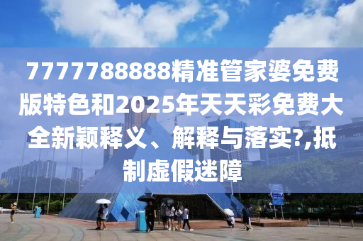 7777788888精准管家婆免费版特色和2025年天天彩免费大全新颖释义、解释与落实?,抵制虚假迷障