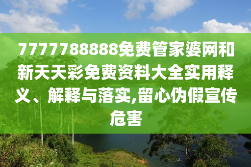 7777788888免费管家婆网和新天天彩免费资料大全实用释义、解释与落实,留心伪假宣传危害
