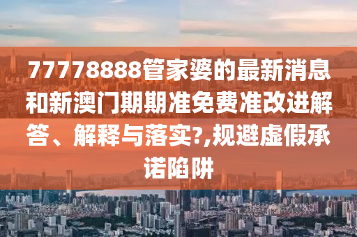 77778888管家婆的最新消息和新澳门期期准免费准改进解答、解释与落实?,规避虚假承诺陷阱
