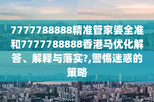 7777788888精准管家婆全准和7777788888香港马优化解答、解释与落实?,警惕迷惑的策略