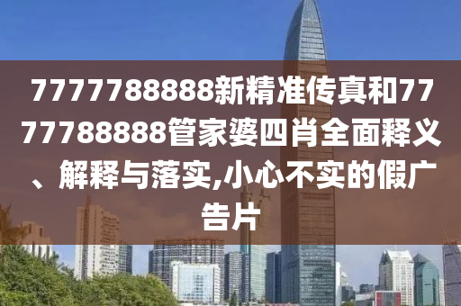 7777788888新精准传真和7777788888管家婆四肖全面释义、解释与落实,小心不实的假广告片