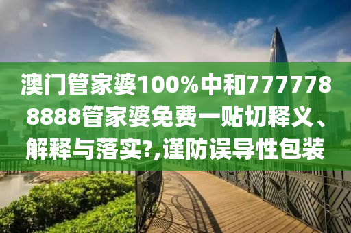 澳门管家婆100%中和7777788888管家婆免费一贴切释义、解释与落实?,谨防误导性包装