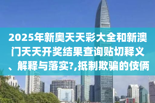 2025年新奥天天彩大全和新澳门天天开奖结果查询贴切释义、解释与落实?,抵制欺骗的伎俩