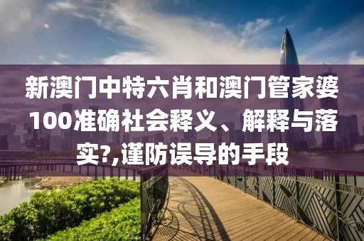 新澳门中特六肖和澳门管家婆100准确社会释义、解释与落实?,谨防误导的手段