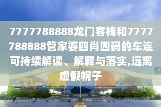 7777788888龙门客栈和7777788888管家婆四肖四码的车连可持续解读、解释与落实,远离虚假幌子