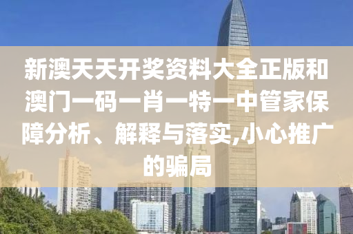 新澳天天开奖资料大全正版和澳门一码一肖一特一中管家保障分析、解释与落实,小心推广的骗局