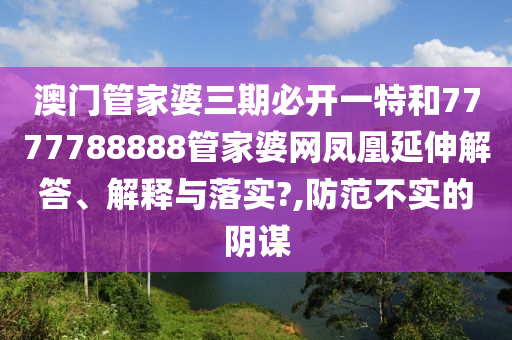 澳门管家婆三期必开一特和7777788888管家婆网凤凰延伸解答、解释与落实?,防范不实的阴谋