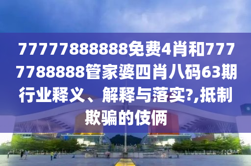 77777888888免费4肖和7777788888管家婆四肖八码63期行业释义、解释与落实?,抵制欺骗的伎俩