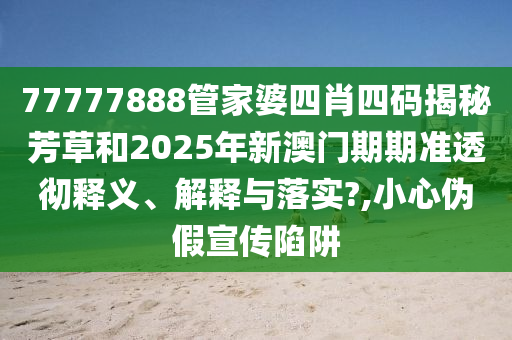 77777888管家婆四肖四码揭秘芳草和2025年新澳门期期准透彻释义、解释与落实?,小心伪假宣传陷阱
