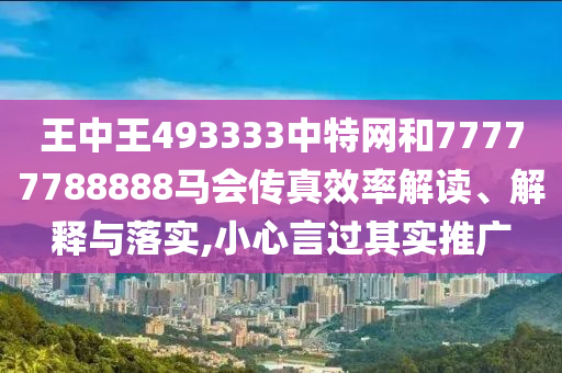 王中王493333中特网和77777788888马会传真效率解读、解释与落实,小心言过其实推广