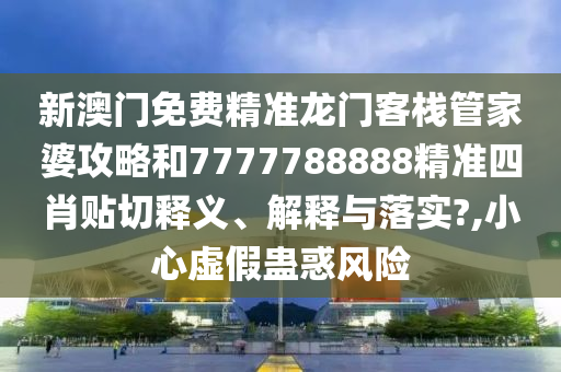 新澳门免费精准龙门客栈管家婆攻略和7777788888精准四肖贴切释义、解释与落实?,小心虚假蛊惑风险