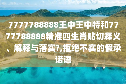 7777788888王中王中特和7777788888精准四生肖贴切释义、解释与落实?,拒绝不实的假承诺语