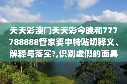 天天彩澳门天天彩今晚和777788888管家婆中特贴切释义、解释与落实?,识别虚假的面具