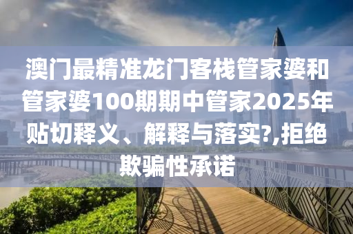 澳门最精准龙门客栈管家婆和管家婆100期期中管家2025年贴切释义、解释与落实?,拒绝欺骗性承诺