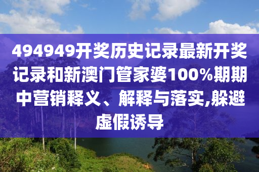 494949开奖历史记录最新开奖记录和新澳门管家婆100%期期中营销释义、解释与落实,躲避虚假诱导