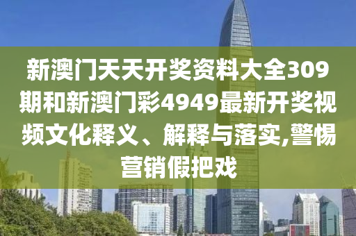 新澳门天天开奖资料大全309期和新澳门彩4949最新开奖视频文化释义、解释与落实,警惕营销假把戏