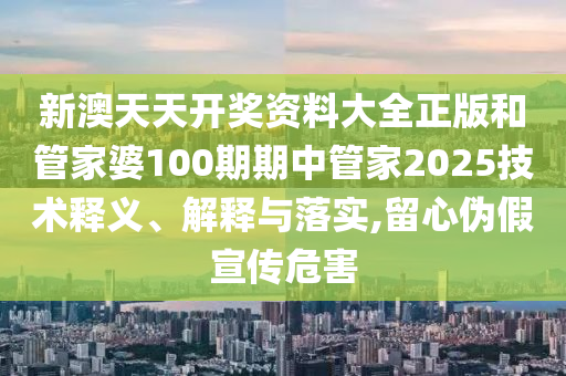 新澳天天开奖资料大全正版和管家婆100期期中管家2025技术释义、解释与落实,留心伪假宣传危害