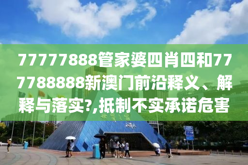 77777888管家婆四肖四和777788888新澳门前沿释义、解释与落实?,抵制不实承诺危害
