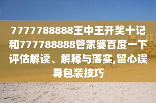 7777788888王中王开奖十记和777788888管家婆百度一下评估解读、解释与落实,留心误导包装技巧
